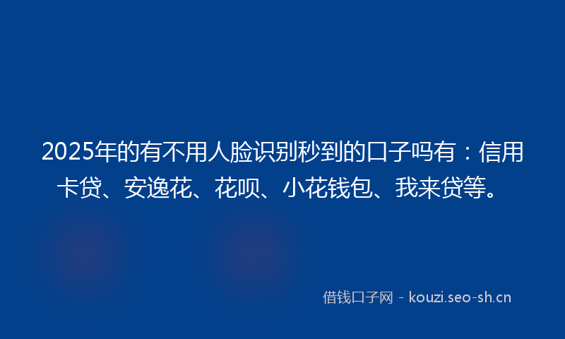 2025年的有不用人脸识别秒到的口子吗有：信用卡贷、安逸花、花呗、小花钱包、我来贷等。