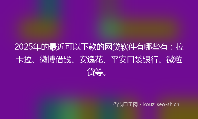 2025年的最近可以下款的网贷软件有哪些有：拉卡拉、微博借钱、安逸花、平安口袋银行、微粒贷等。
