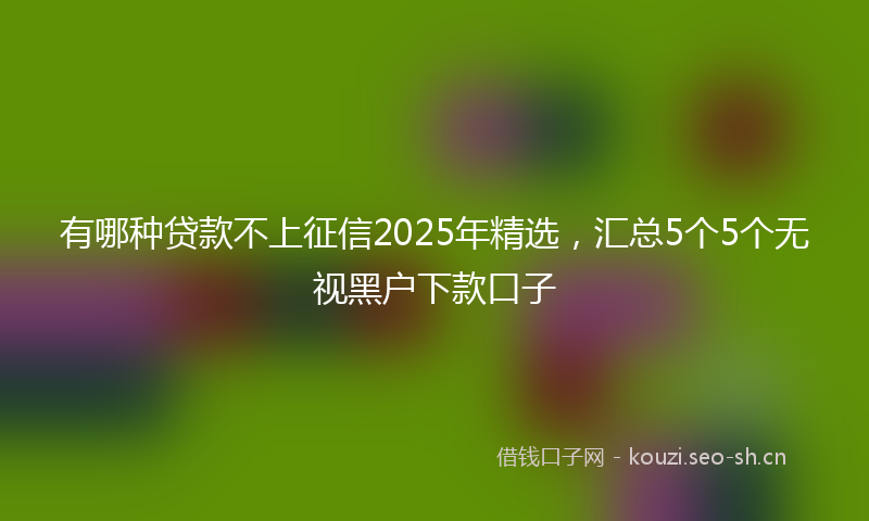 有哪种贷款不上征信2025年精选，汇总5个5个无视黑户下款口子