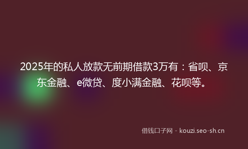2025年的私人放款无前期借款3万有：省呗、京东金融、e微贷、度小满金融、花呗等。