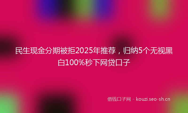 民生现金分期被拒2025年推荐，归纳5个无视黑白100%秒下网贷口子