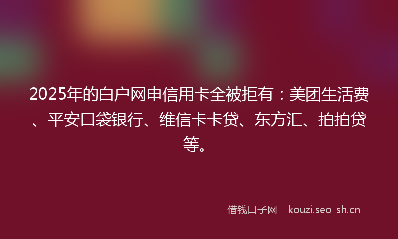 2025年的白户网申信用卡全被拒有：美团生活费、平安口袋银行、维信卡卡贷、东方汇、拍拍贷等。