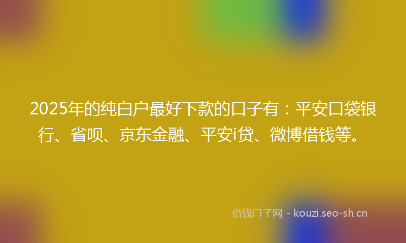 2025年的纯白户最好下款的口子有：平安口袋银行、省呗、京东金融、平安i贷、微博借钱等。