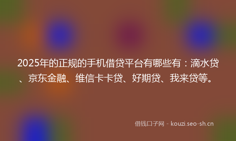 2025年的正规的手机借贷平台有哪些有：滴水贷、京东金融、维信卡卡贷、好期贷、我来贷等。