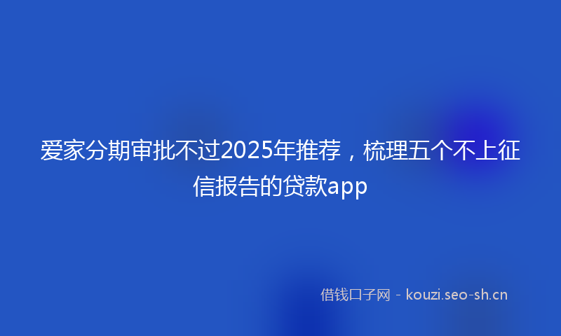 爱家分期审批不过2025年推荐,梳理五个不上征信报告的贷款app