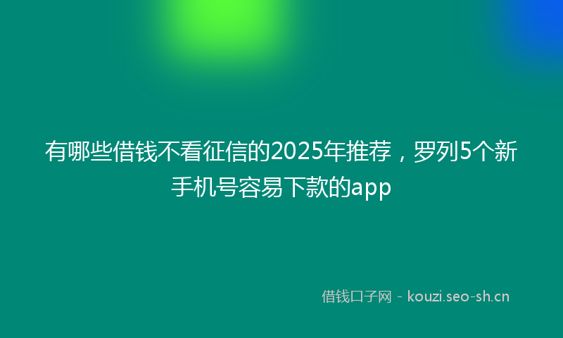 有哪些借钱不看征信的2025年推荐，罗列5个新手机号容易下款的app