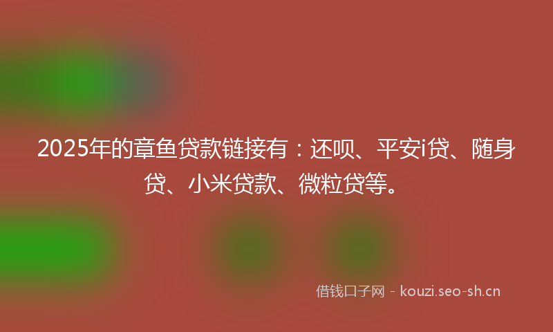 2025年的章鱼贷款链接有：还呗、平安i贷、随身贷、小米贷款、微粒贷等。