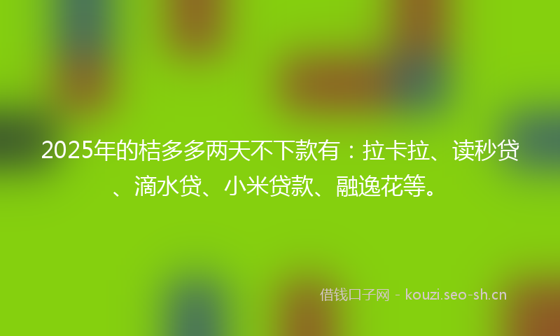 2025年的桔多多两天不下款有：拉卡拉、读秒贷、滴水贷、小米贷款、融逸花等。