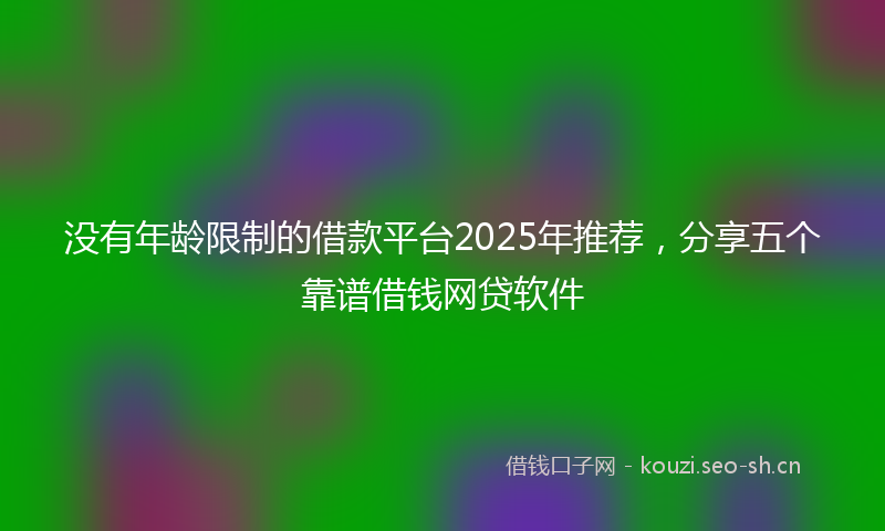 没有年龄限制的借款平台2025年推荐，分享五个靠谱借钱网贷软件