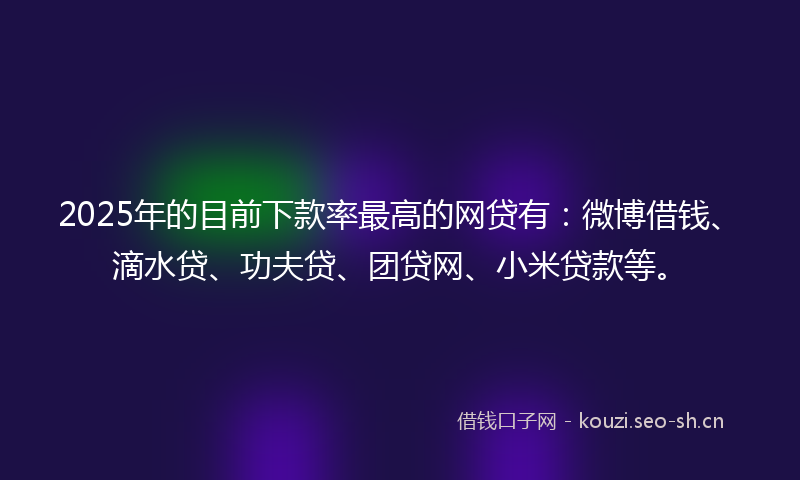 2025年的目前下款率最高的网贷有：微博借钱、滴水贷、功夫贷、团贷网、小米贷款等。