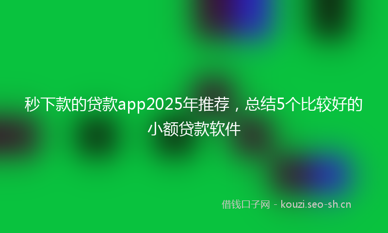 秒下款的贷款app2025年推荐，总结5个比较好的小额贷款软件