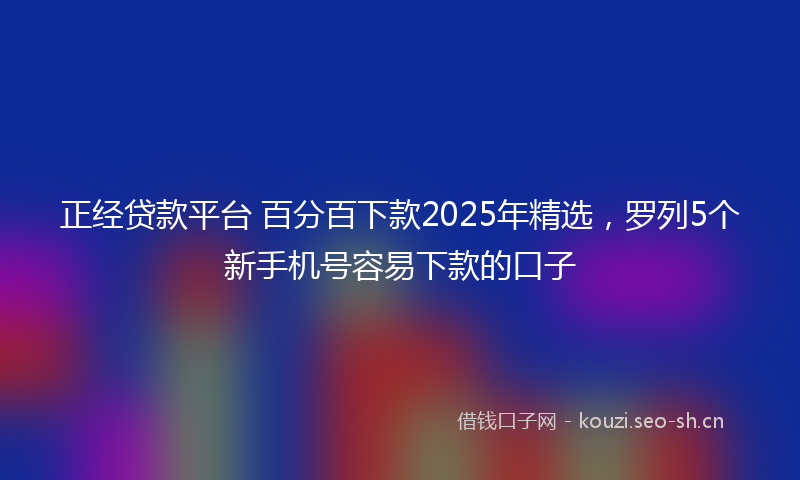 正经贷款平台 百分百下款2025年精选,罗列5个新手机号容易下款的口子