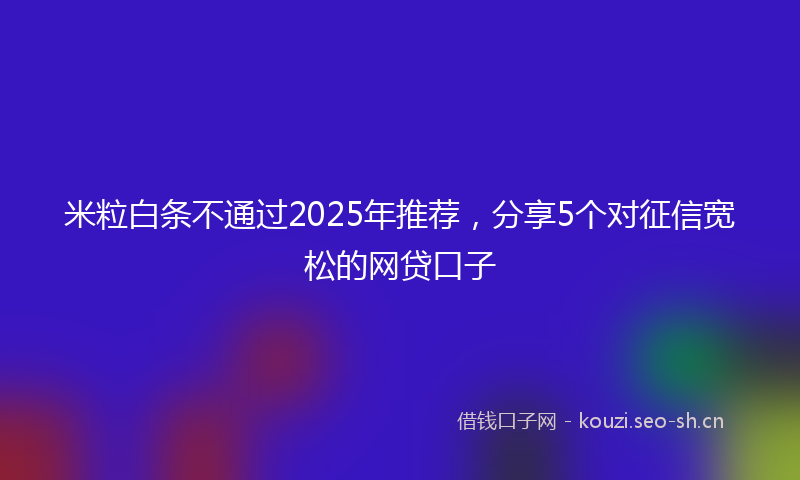 米粒白条不通过2025年推荐，分享5个对征信宽松的网贷口子
