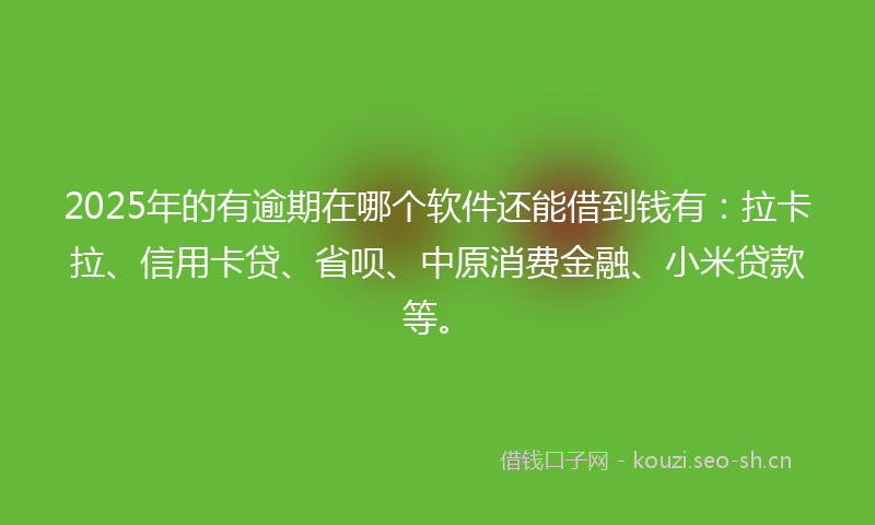 2025年的有逾期在哪个软件还能借到钱有：拉卡拉、信用卡贷、省呗、中原消费金融、小米贷款等。