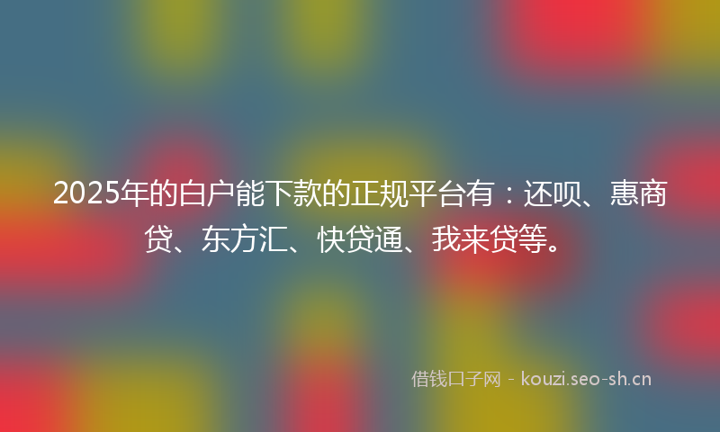 2025年的白户能下款的正规平台有：还呗、惠商贷、东方汇、快贷通、我来贷等。