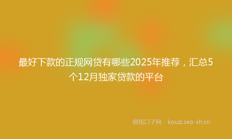 最好下款的正规网贷有哪些2025年推荐，汇总5个12月独家贷款的平台