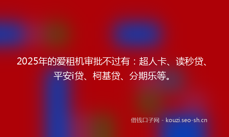 2025年的爱租机审批不过有：超人卡、读秒贷、平安i贷、柯基贷、分期乐等。