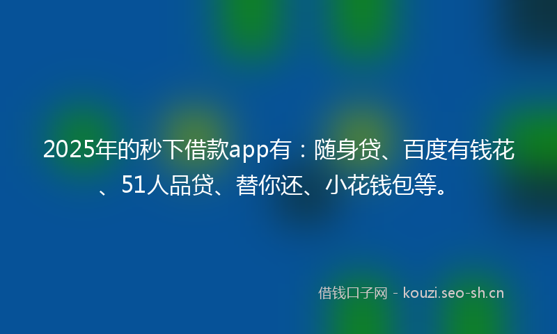 2025年的秒下借款app有：随身贷、百度有钱花、51人品贷、替你还、小花钱包等。