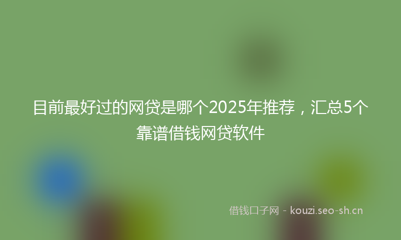 目前最好过的网贷是哪个2025年推荐，汇总5个靠谱借钱网贷软件