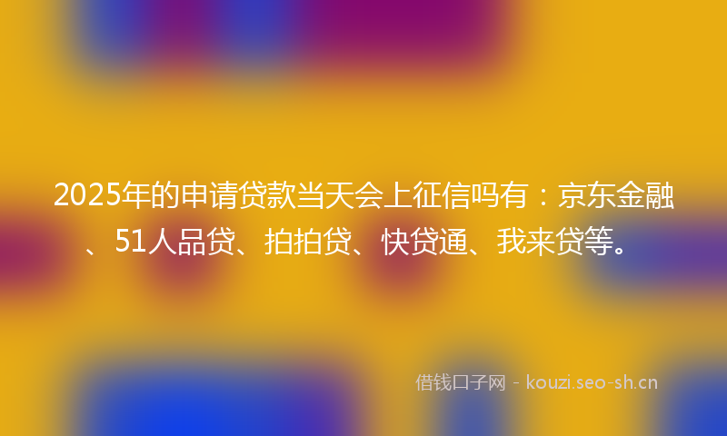 2025年的申请贷款当天会上征信吗有：京东金融、51人品贷、拍拍贷、快贷通、我来贷等。