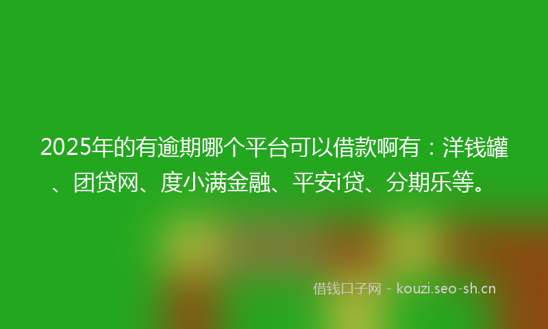 2025年的有逾期哪个平台可以借款啊有：洋钱罐、团贷网、度小满金融、平安i贷、分期乐等。