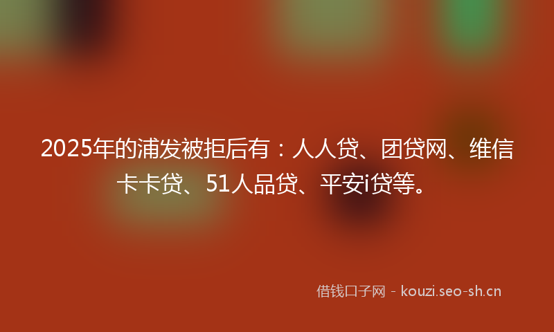 2025年的浦发被拒后有:人人贷、团贷网、维信卡卡贷、51人品贷、平安i贷等。