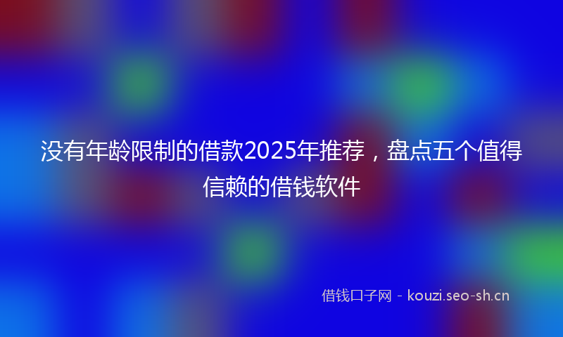 没有年龄限制的借款2025年推荐，盘点五个值得信赖的借钱软件