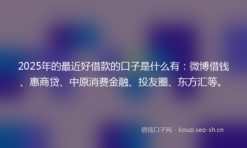 2025年的最近好借款的口子是什么有：微博借钱、惠商贷、中原消费金融、投友圈、东方汇等。