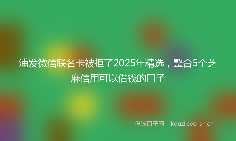 浦发微信联名卡被拒了2025年精选，整合5个芝麻信用可以借钱的口子