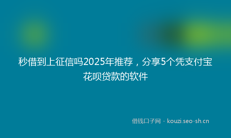 秒借到上征信吗2025年推荐，分享5个凭支付宝花呗贷款的软件