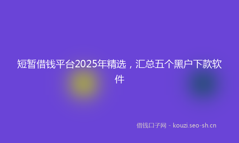 短暂借钱平台2025年精选，汇总五个黑户下款软件