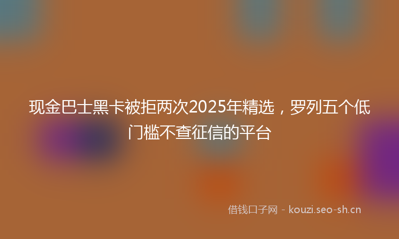 现金巴士黑卡被拒两次2025年精选，罗列五个低门槛不查征信的平台