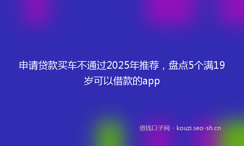 申请贷款买车不通过2025年推荐,盘点5个满19岁可以借款的app
