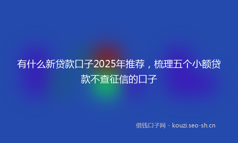 有什么新贷款口子2025年推荐，梳理五个小额贷款不查征信的口子
