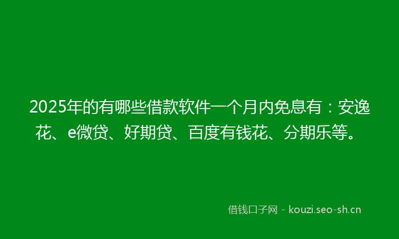 2025年的有哪些借款软件一个月内免息有：安逸花、e微贷、好期贷、百度有钱花、分期乐等。