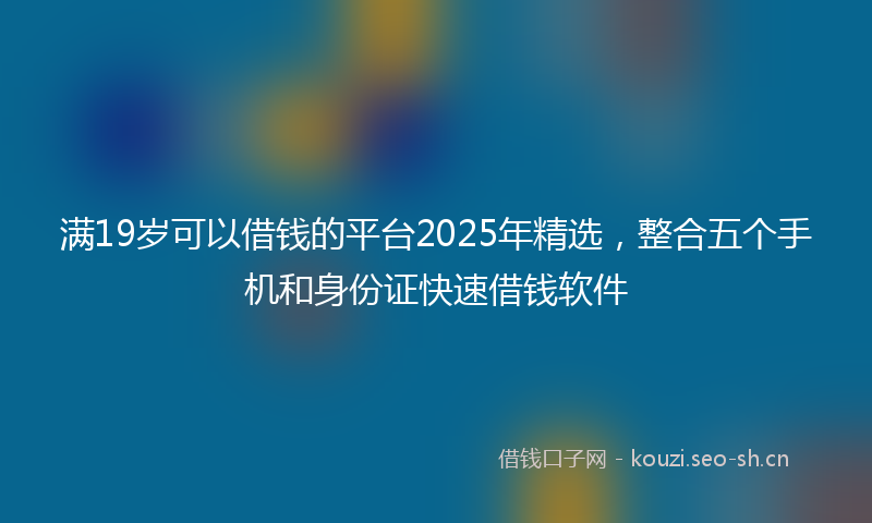 满19岁可以借钱的平台2025年精选，整合五个手机和身份证快速借钱软件