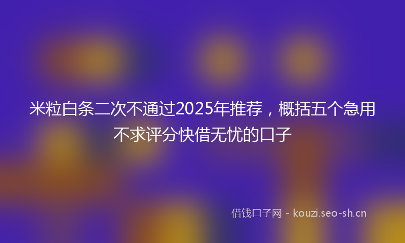 米粒白条二次不通过2025年推荐，概括五个急用不求评分快借无忧的口子