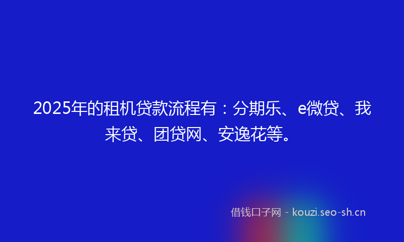 2025年的租机贷款流程有：分期乐、e微贷、我来贷、团贷网、安逸花等。