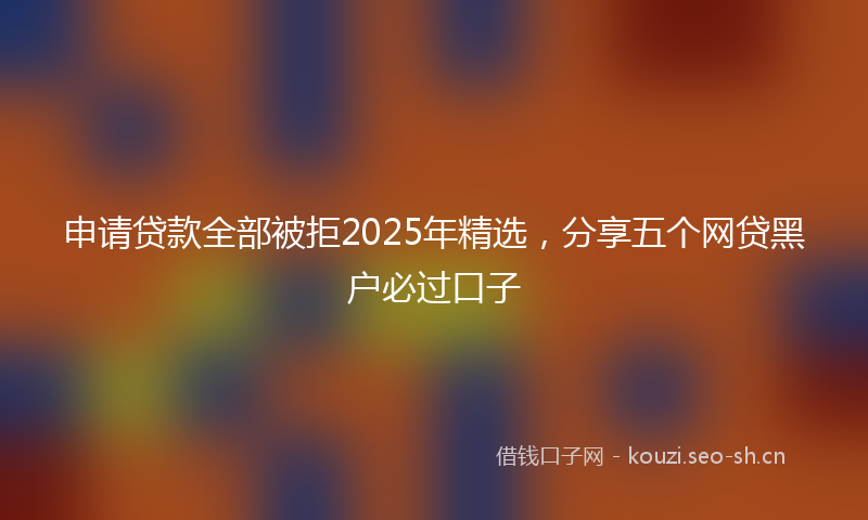 申请贷款全部被拒2025年精选,分享五个网贷黑户必过口子