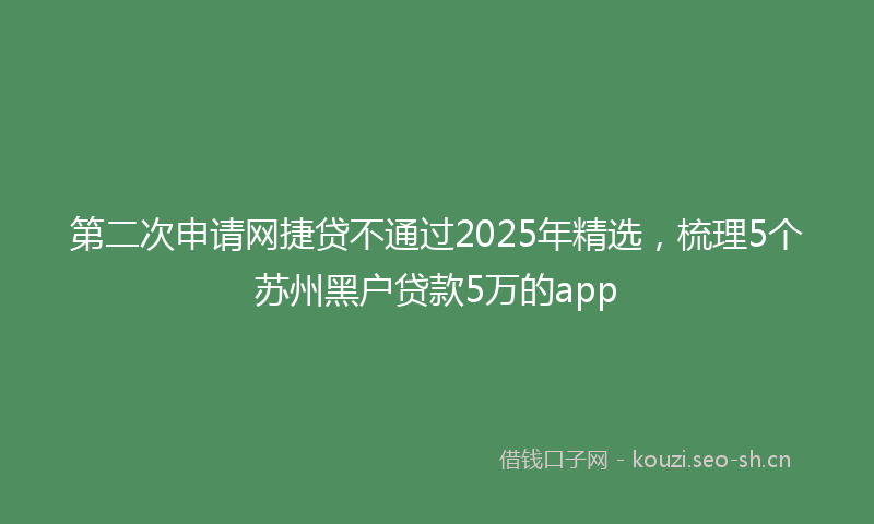 第二次申请网捷贷不通过2025年精选，梳理5个苏州黑户贷款5万的app