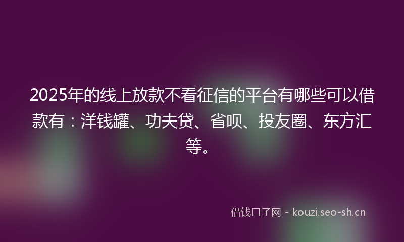 2025年的线上放款不看征信的平台有哪些可以借款有:洋钱罐、功夫贷、省呗、投友圈、东方汇等。
