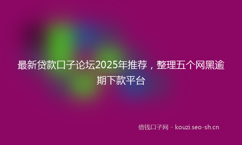 最新贷款口子论坛2025年推荐,整理五个网黑逾期下款平台