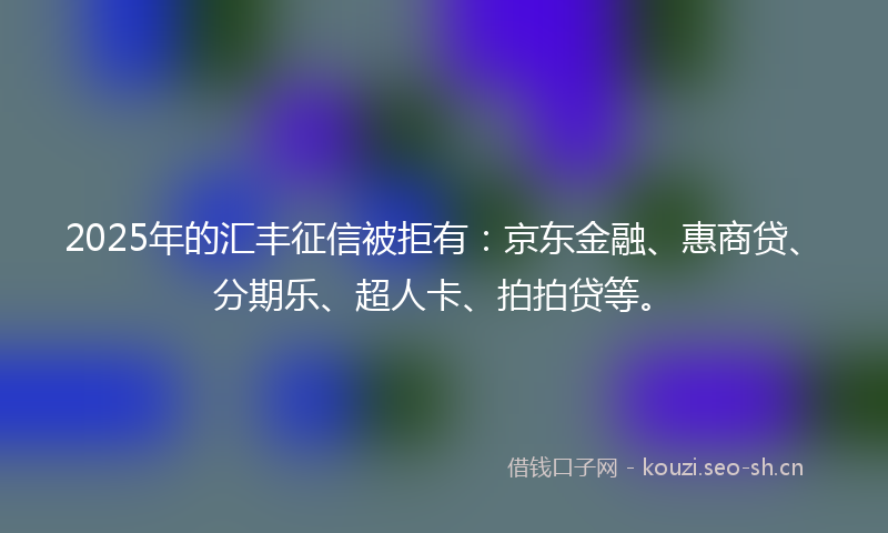 2025年的汇丰征信被拒有：京东金融、惠商贷、分期乐、超人卡、拍拍贷等。
