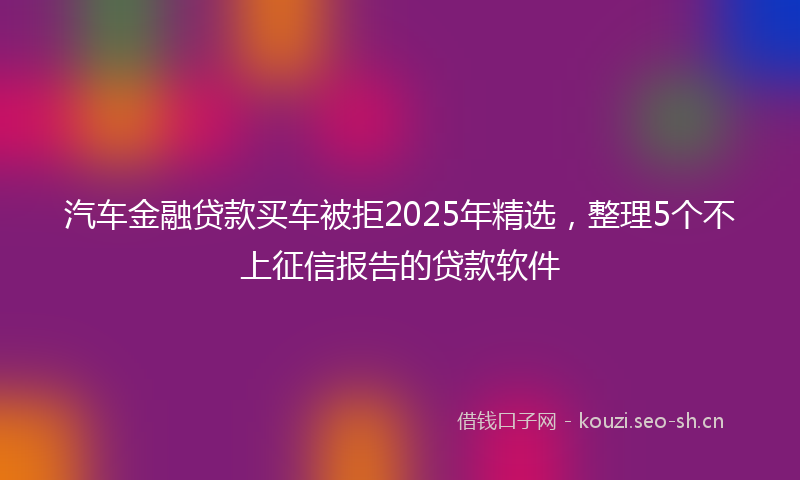 汽车金融贷款买车被拒2025年精选，整理5个不上征信报告的贷款软件