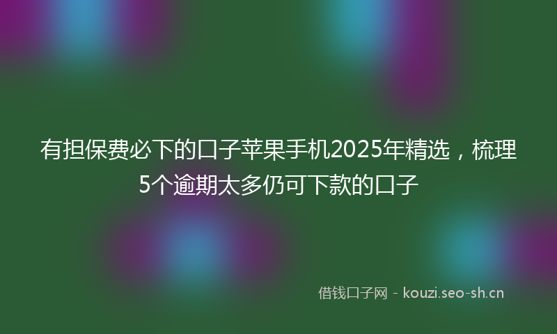 有担保费必下的口子苹果手机2025年精选，梳理5个逾期太多仍可下款的口子