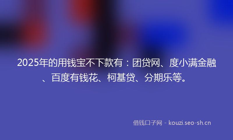 2025年的用钱宝不下款有：团贷网、度小满金融、百度有钱花、柯基贷、分期乐等。