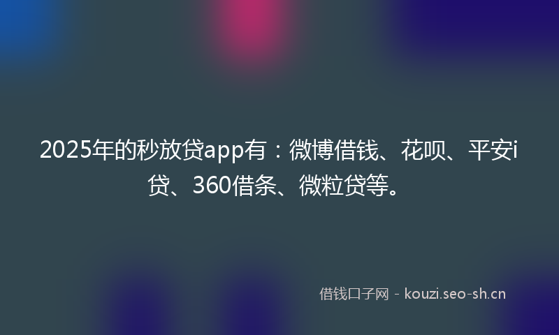 2025年的秒放贷app有：微博借钱、花呗、平安i贷、360借条、微粒贷等。