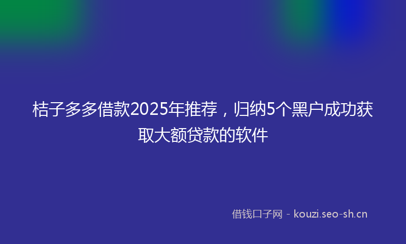 桔子多多借款2025年推荐，归纳5个黑户成功获取大额贷款的软件