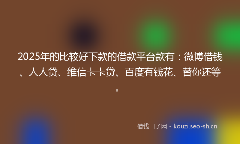 2025年的比较好下款的借款平台款有：微博借钱、人人贷、维信卡卡贷、百度有钱花、替你还等。