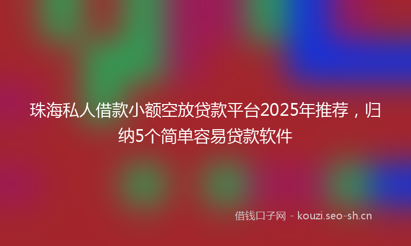 珠海私人借款小额空放贷款平台2025年推荐，归纳5个简单容易贷款软件